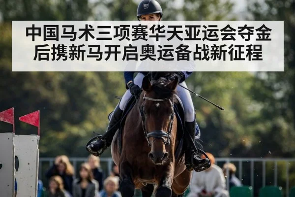 中国马术三项赛华天亚运会夺金后携新马开启奥运备战新征程