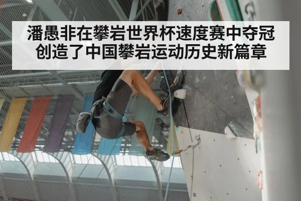 潘愚非在攀岩世界杯速度赛中夺冠创造了中国攀岩运动历史新篇章