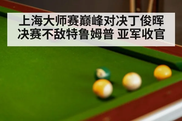上海大师赛巅峰对决丁俊晖决赛不敌特鲁姆普 亚军收官