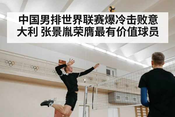 中国男排世界联赛爆冷击败意大利 张景胤荣膺最有价值球员