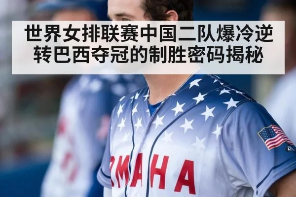 世界女排联赛中国二队爆冷逆转巴西夺冠的制胜密码揭秘