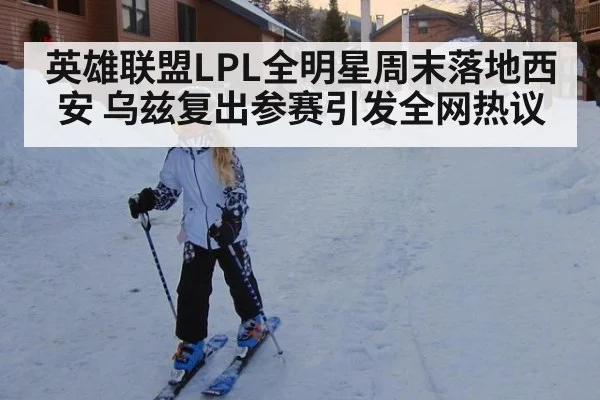 英雄联盟LPL全明星周末落地西安 乌兹复出参赛引发全网热议